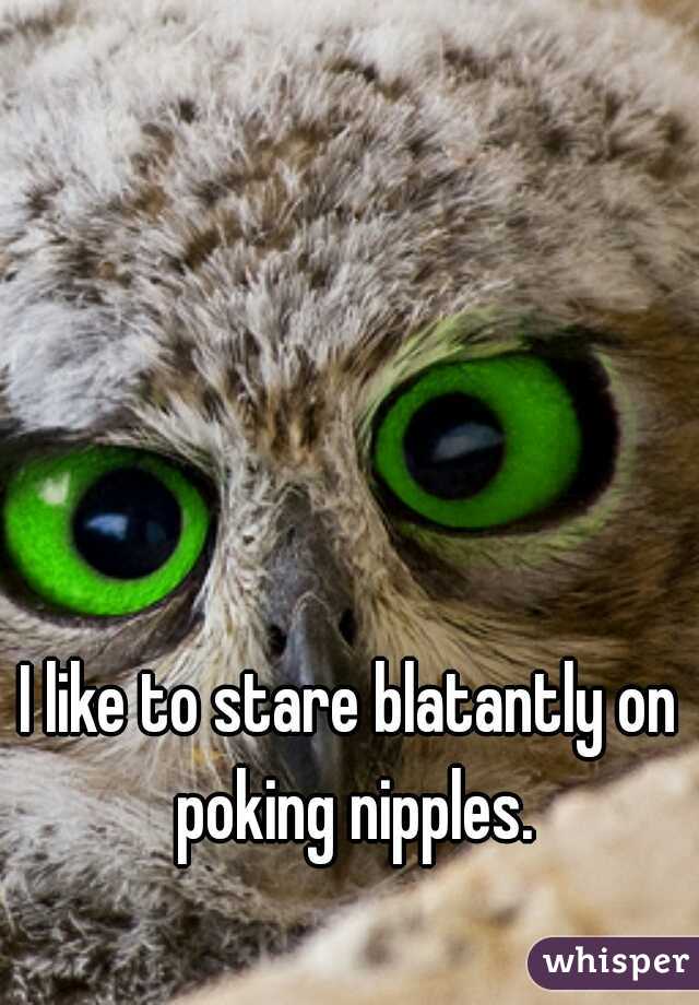 I like to stare blatantly on poking nipples.