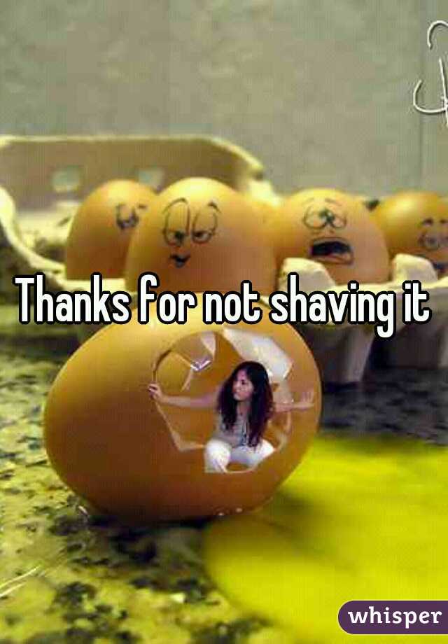 Thanks for not shaving it