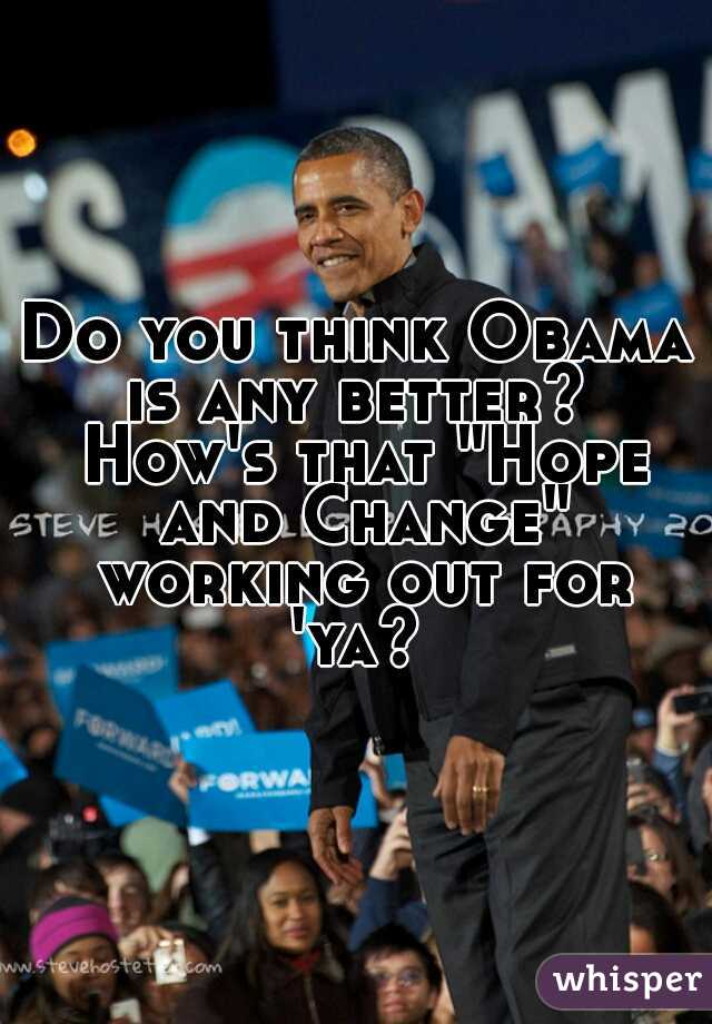 Do you think Obama is any better?  How's that "Hope and Change" working out for 'ya? 