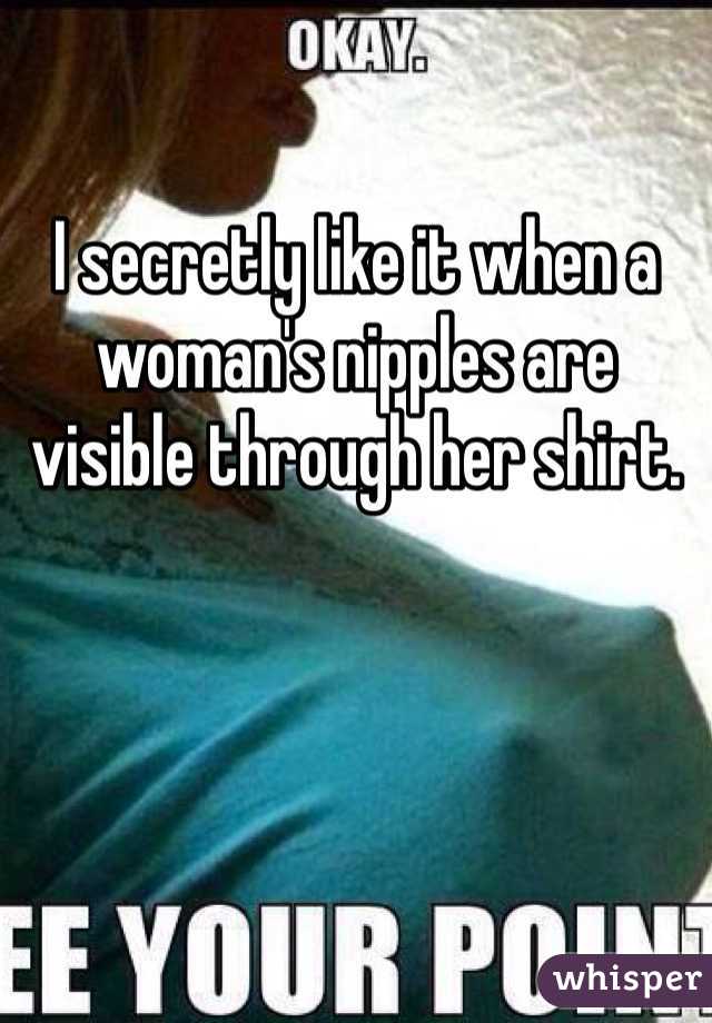 

I secretly like it when a woman's nipples are visible through her shirt. 