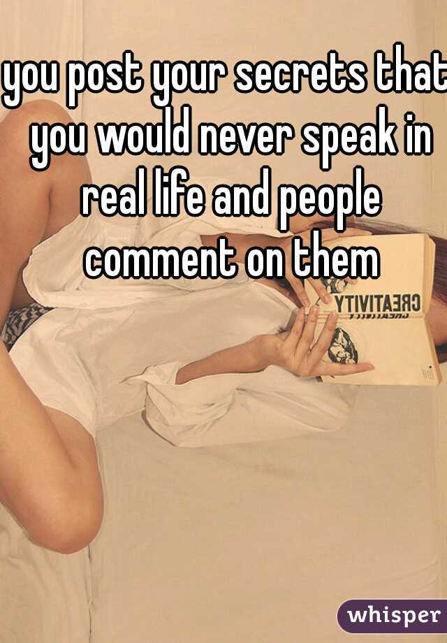 you post your secrets that you would never speak in real life and people comment on them