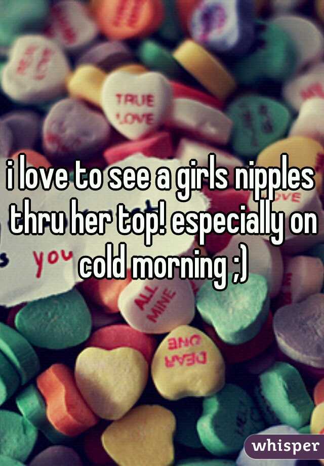 i love to see a girls nipples thru her top! especially on cold morning ;)