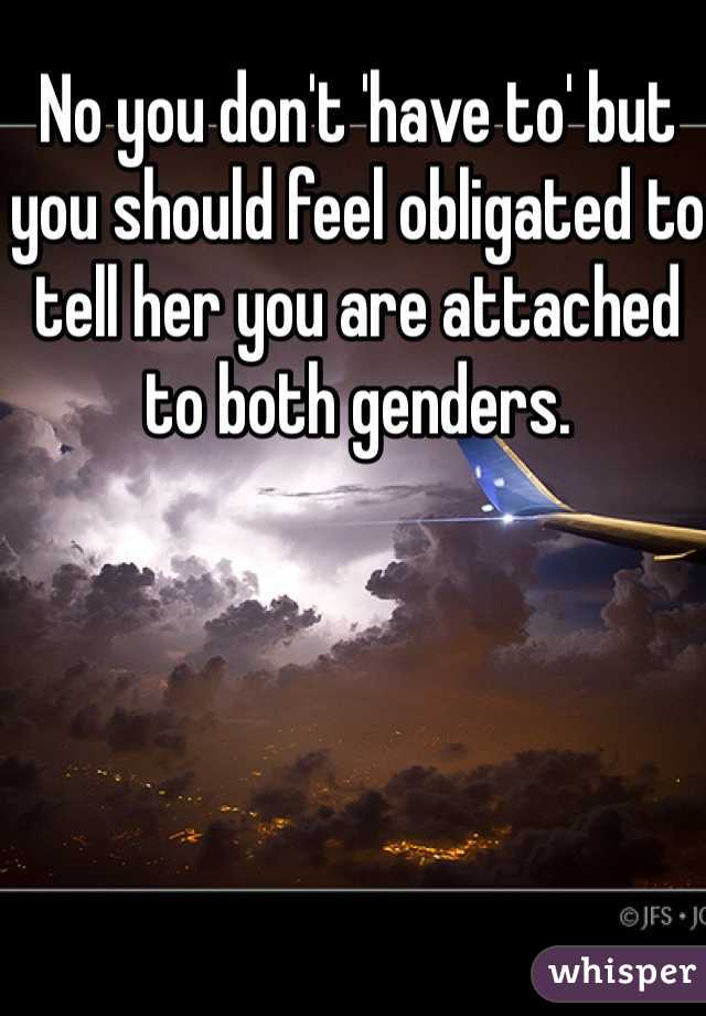 No you don't 'have to' but you should feel obligated to tell her you are attached to both genders. 