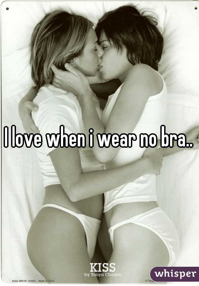 I love when i wear no bra..