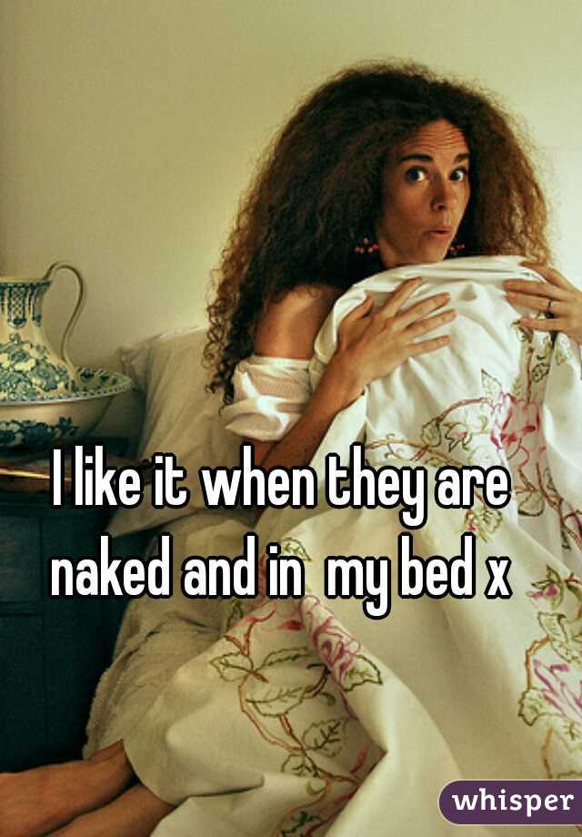 I like it when they are naked and in  my bed x 