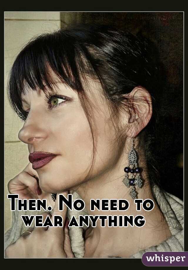 Then. No need to wear anything