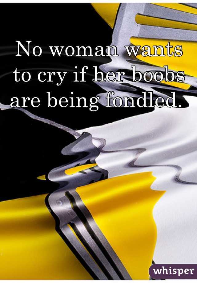 No woman wants to cry if her boobs are being fondled. 