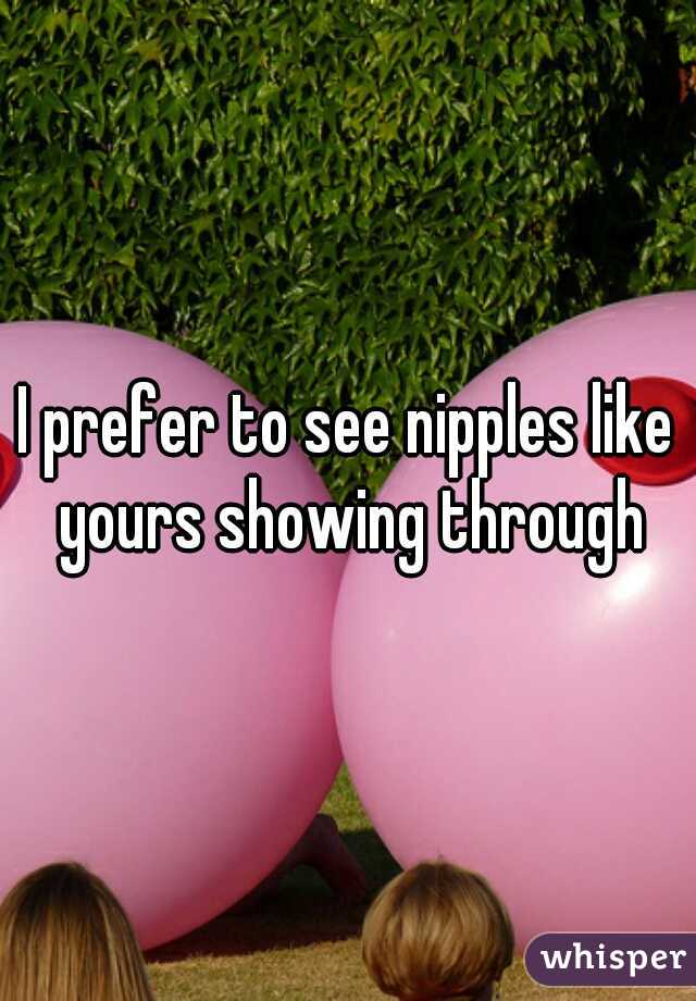 I prefer to see nipples like yours showing through