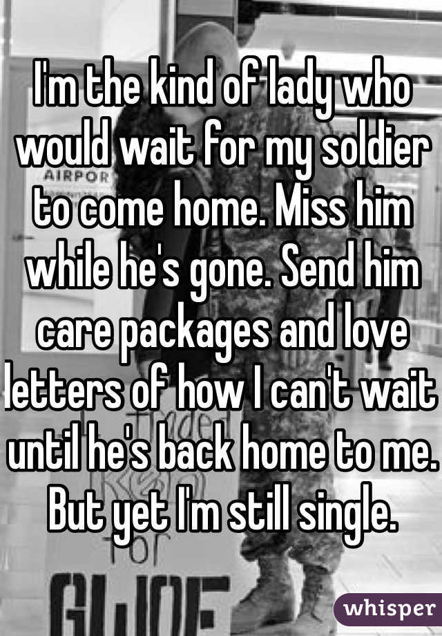 I'm the kind of lady who would wait for my soldier to come home. Miss him while he's gone. Send him care packages and love letters of how I can't wait until he's back home to me. 
But yet I'm still single. 