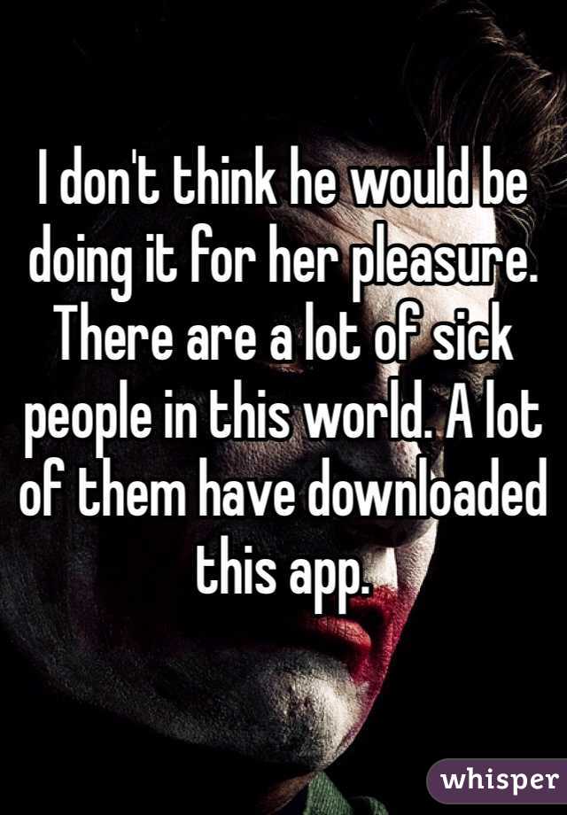 I don't think he would be doing it for her pleasure.
There are a lot of sick people in this world. A lot of them have downloaded this app.