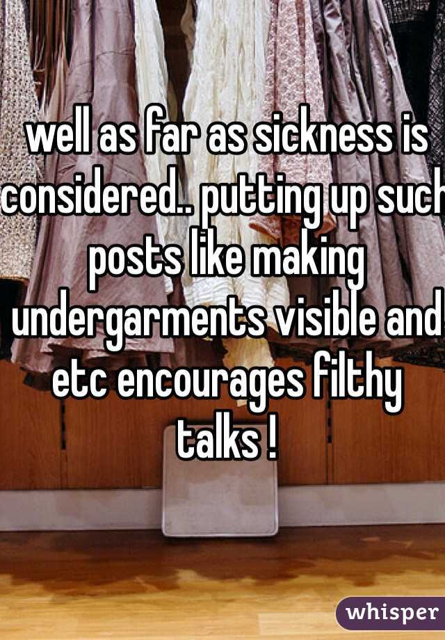 well as far as sickness is considered.. putting up such posts like making undergarments visible and etc encourages filthy talks !