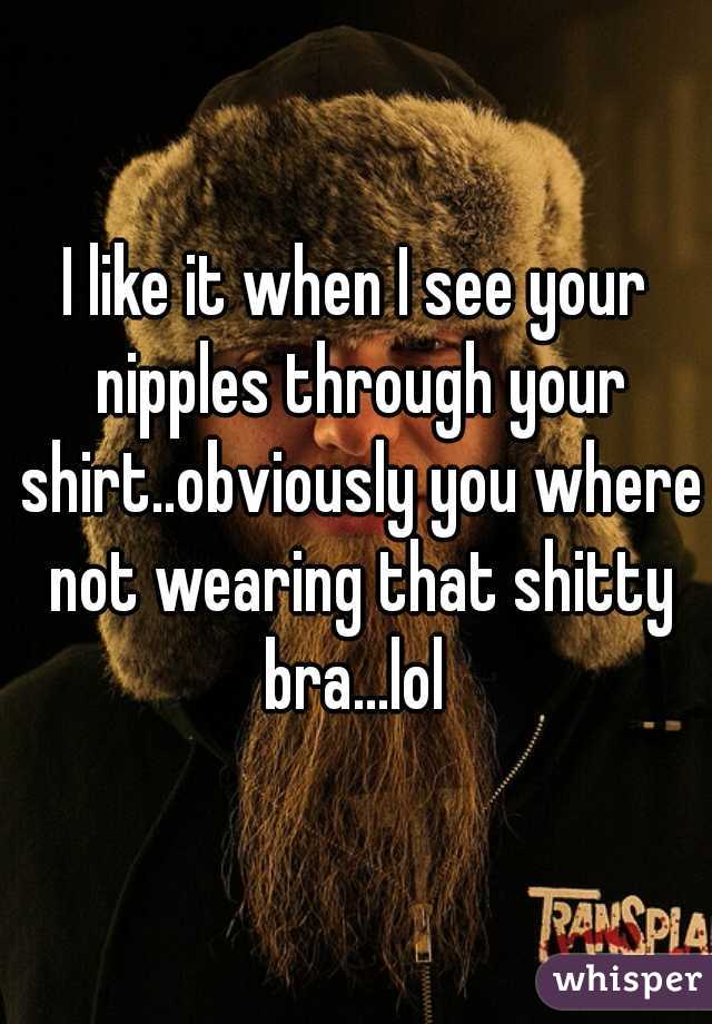 I like it when I see your nipples through your shirt..obviously you where not wearing that shitty bra...lol 