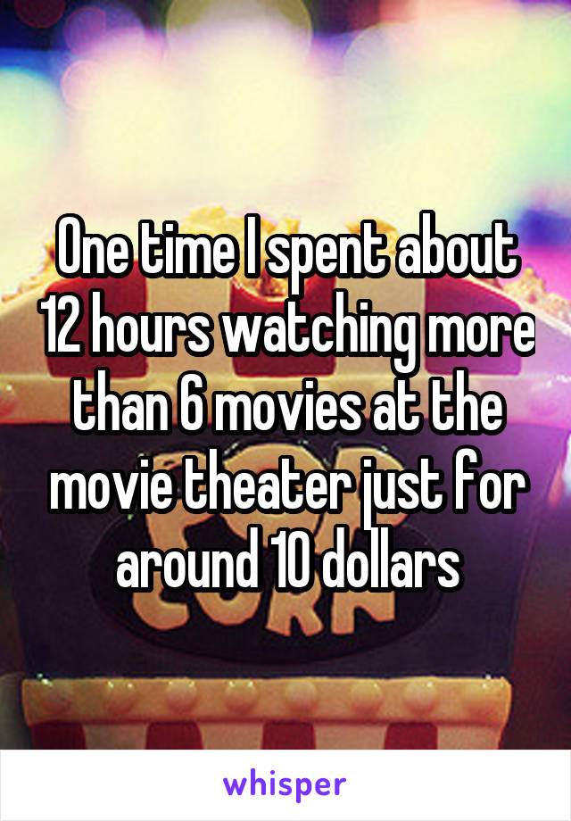 One time I spent about 12 hours watching more than 6 movies at the movie theater just for around 10 dollars