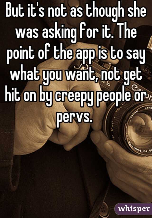 But it's not as though she was asking for it. The point of the app is to say what you want, not get hit on by creepy people or pervs. 