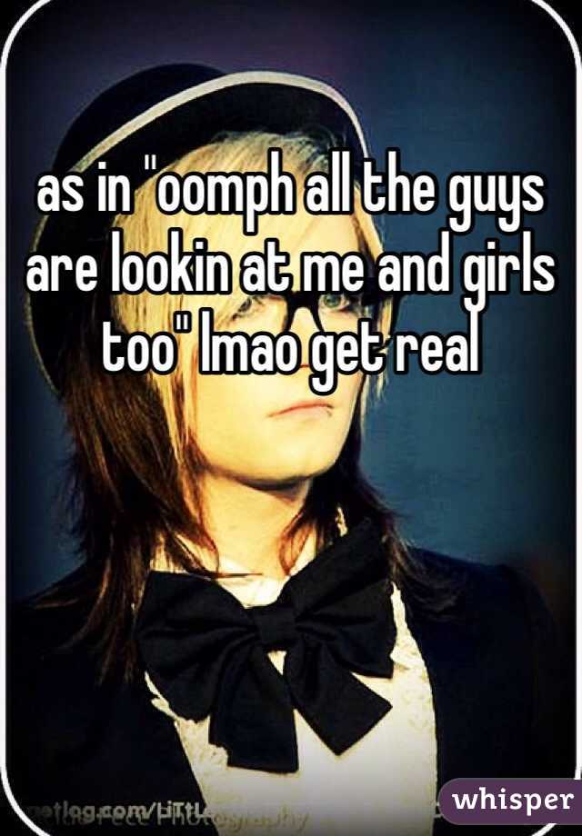 as in "oomph all the guys are lookin at me and girls too" lmao get real