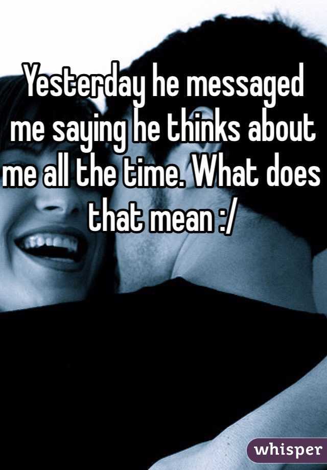 Yesterday he messaged me saying he thinks about me all the time. What does that mean :/