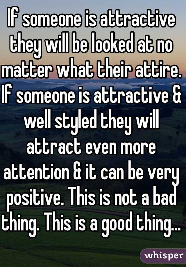 If someone is attractive they will be looked at no matter what their attire. If someone is attractive & well styled they will attract even more attention & it can be very positive. This is not a bad thing. This is a good thing...