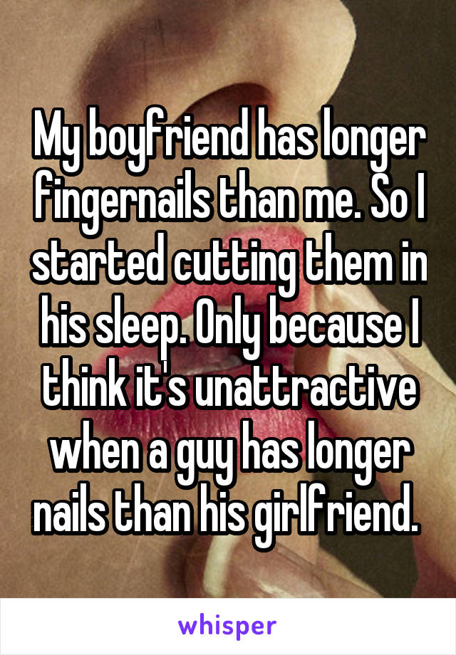 My boyfriend has longer fingernails than me. So I started cutting them in his sleep. Only because I think it's unattractive when a guy has longer nails than his girlfriend. 