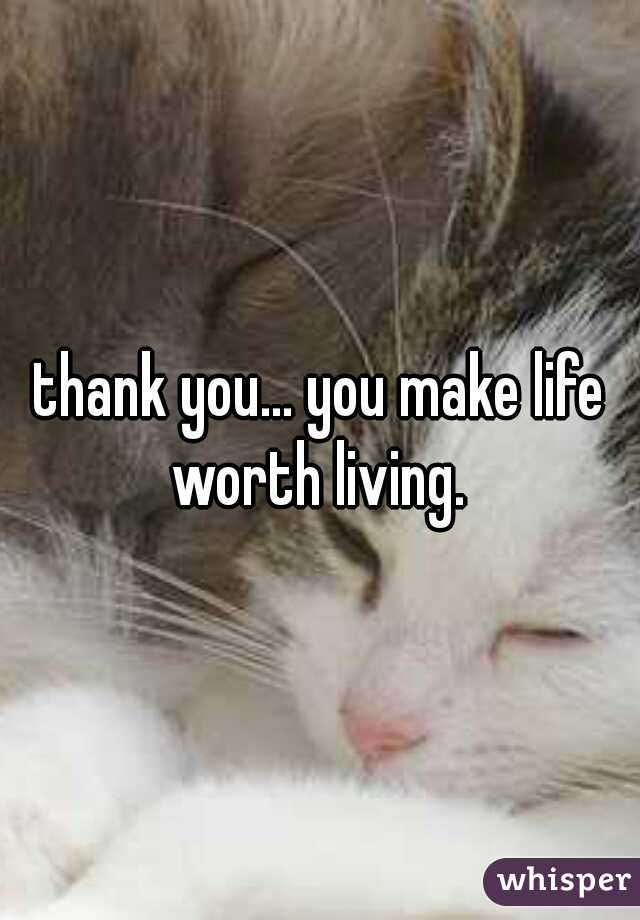 thank you... you make life worth living. 