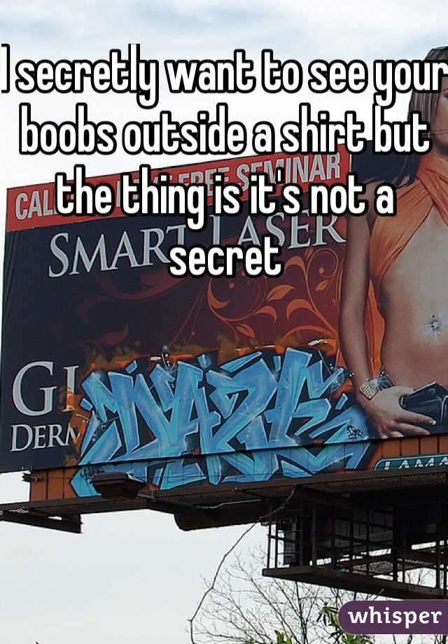 I secretly want to see your boobs outside a shirt but the thing is it's not a secret 