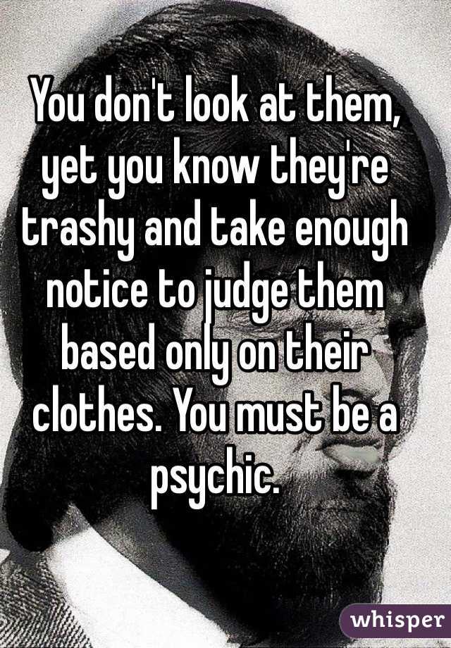 You don't look at them, yet you know they're trashy and take enough notice to judge them based only on their clothes. You must be a psychic. 