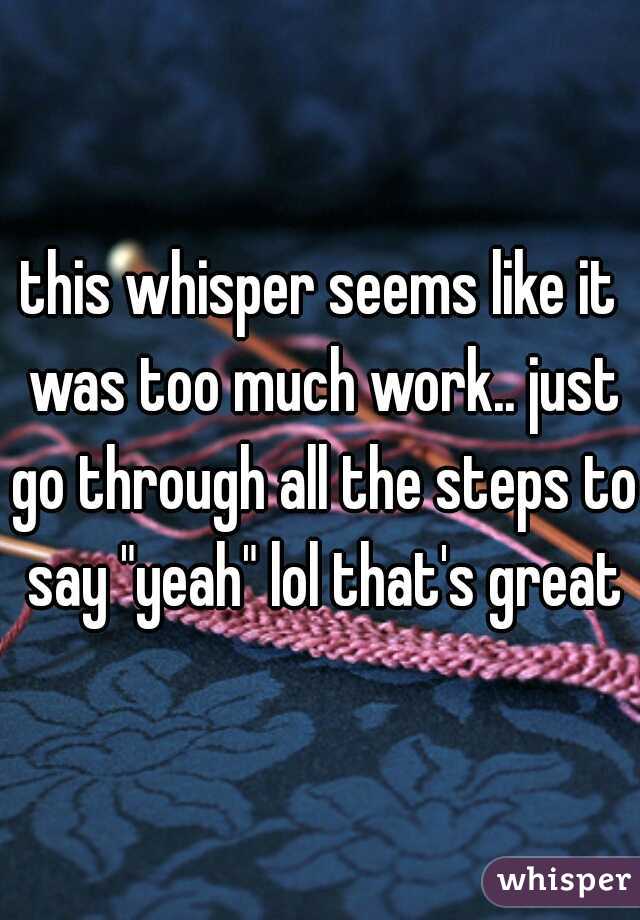 this whisper seems like it was too much work.. just go through all the steps to say "yeah" lol that's great