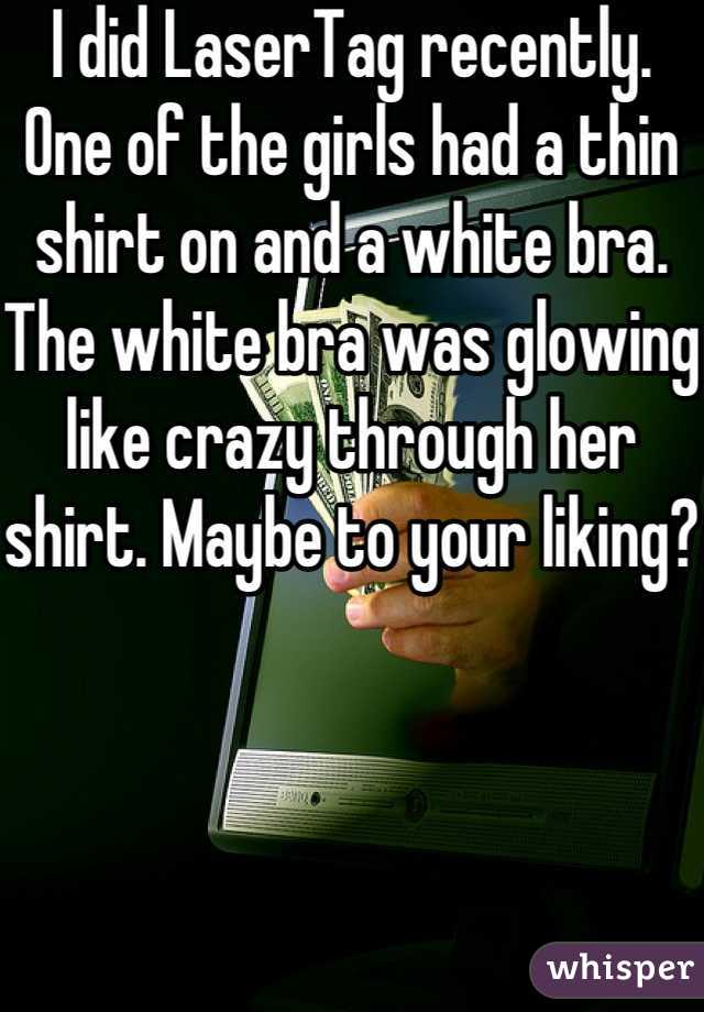 I did LaserTag recently. One of the girls had a thin shirt on and a white bra. The white bra was glowing like crazy through her shirt. Maybe to your liking?