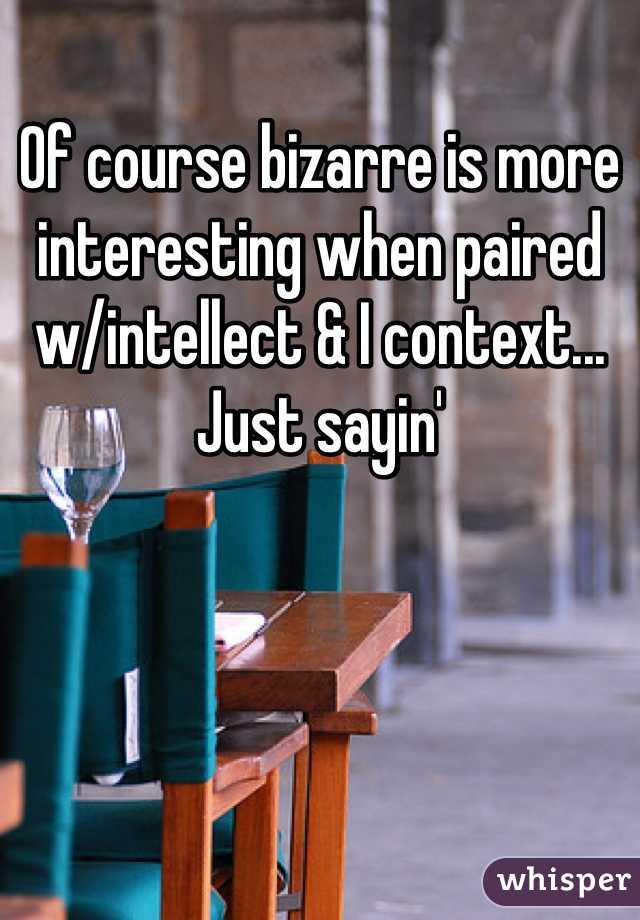 Of course bizarre is more interesting when paired w/intellect & I context... Just sayin'