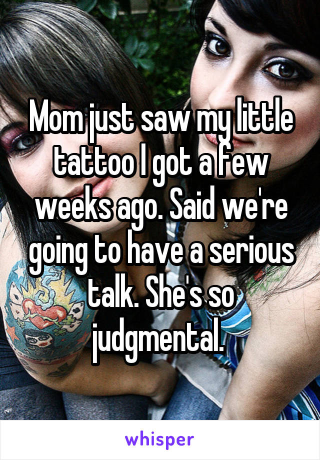 Mom just saw my little tattoo I got a few weeks ago. Said we're going to have a serious talk. She's so judgmental. 