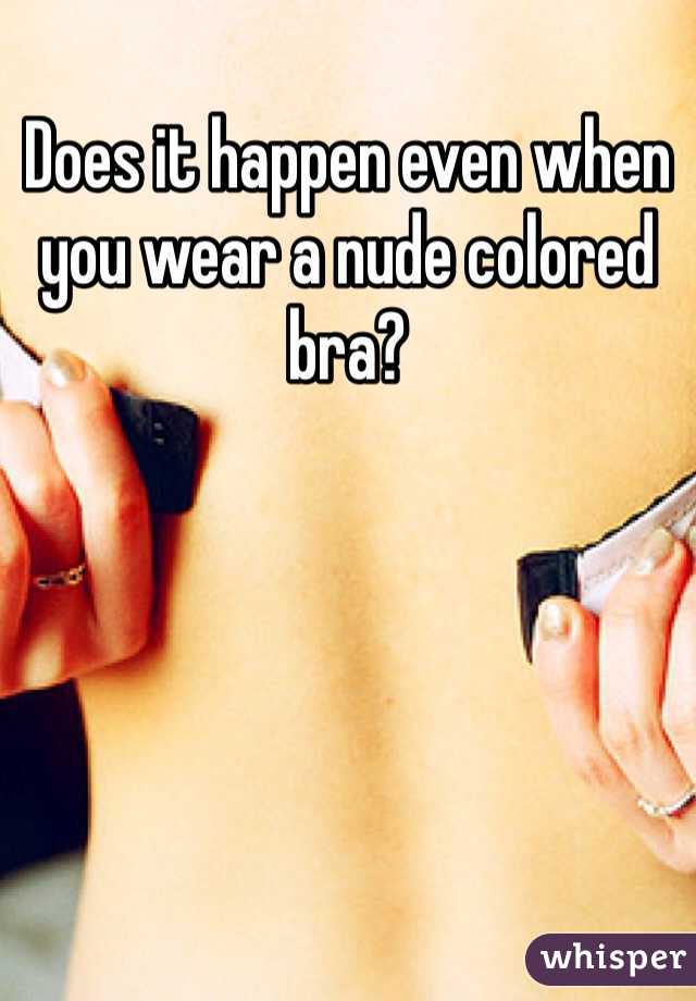 Does it happen even when you wear a nude colored bra?