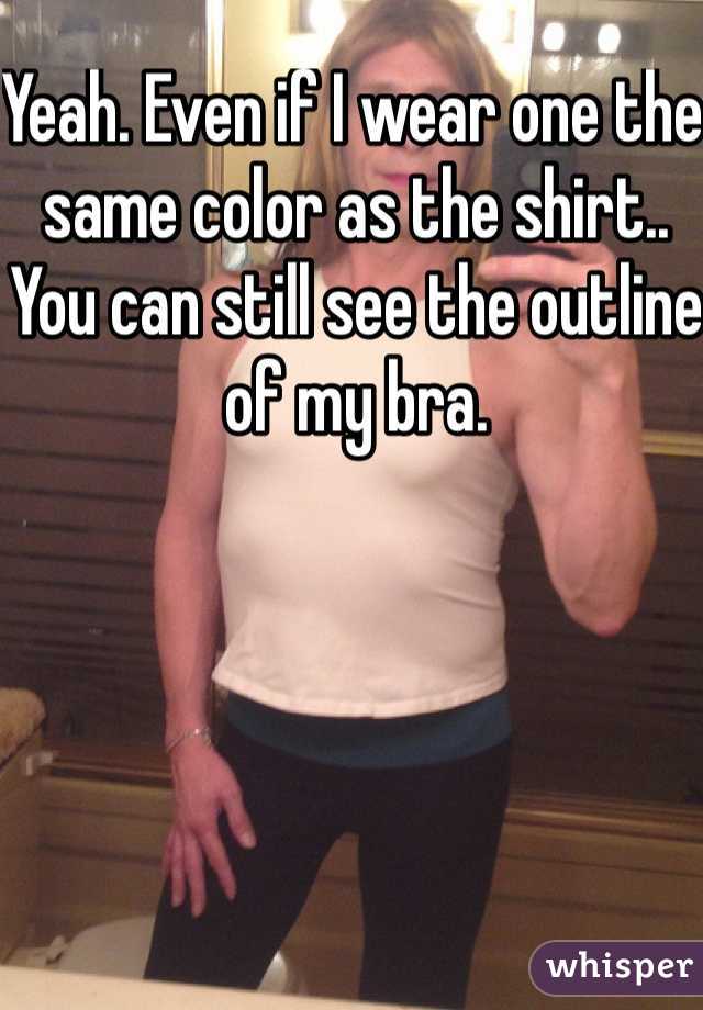 Yeah. Even if I wear one the same color as the shirt.. You can still see the outline of my bra. 