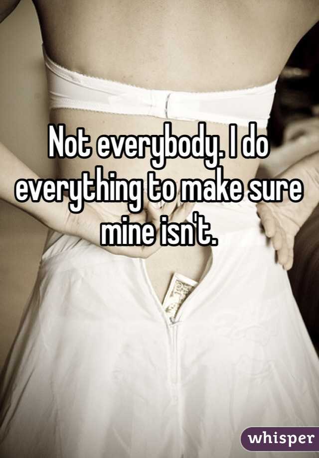 Not everybody. I do everything to make sure mine isn't. 