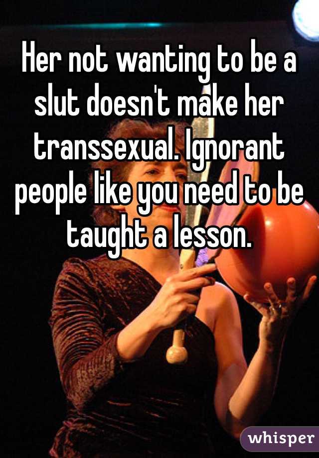 Her not wanting to be a slut doesn't make her transsexual. Ignorant people like you need to be taught a lesson. 