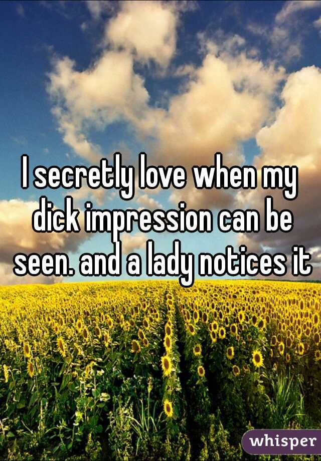 I secretly love when my dick impression can be seen. and a lady notices it