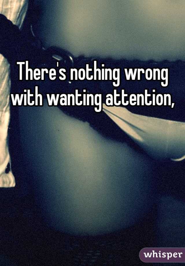 There's nothing wrong with wanting attention,