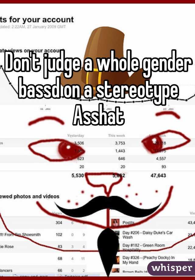 Don't judge a whole gender bassd on a stereotype
Asshat