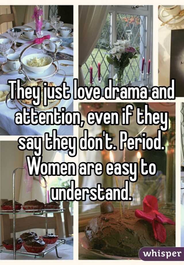 They just love drama and attention, even if they say they don't. Period. Women are easy to understand.