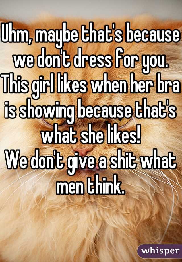Uhm, maybe that's because we don't dress for you.
This girl likes when her bra is showing because that's what she likes!
We don't give a shit what men think.