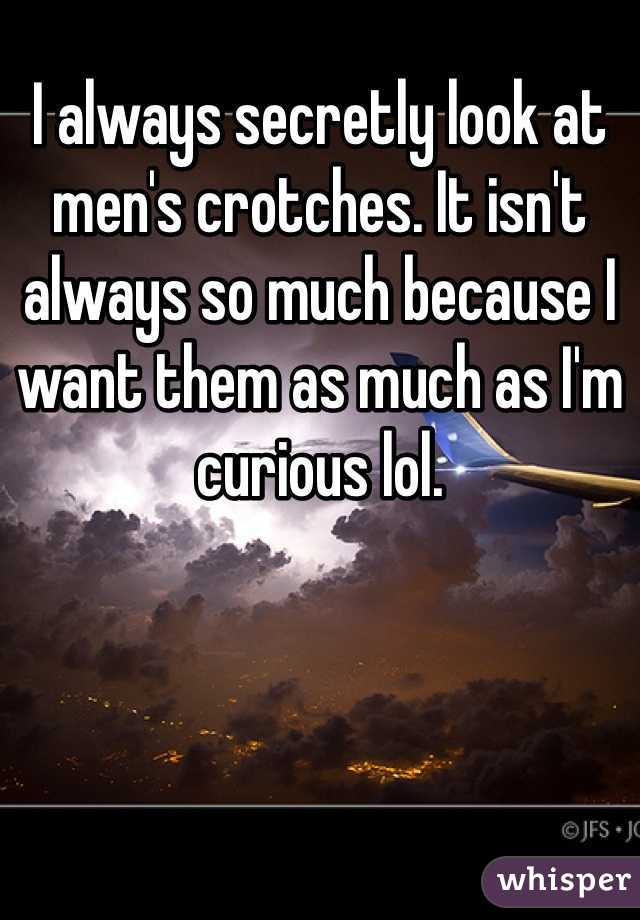 I always secretly look at men's crotches. It isn't always so much because I want them as much as I'm curious lol.