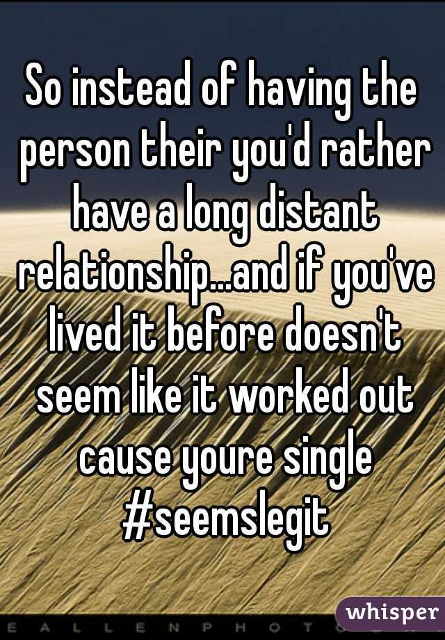 So instead of having the person their you'd rather have a long distant relationship...and if you've lived it before doesn't seem like it worked out cause youre single #seemslegit