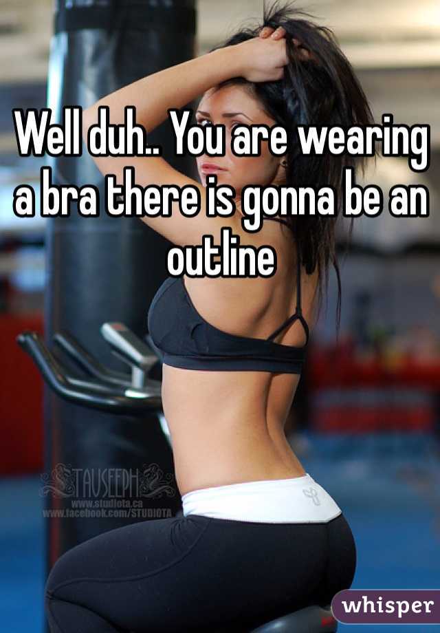 Well duh.. You are wearing a bra there is gonna be an outline
