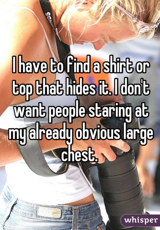 I have to find a shirt or top that hides it. I don't want people staring at my already obvious large chest. 