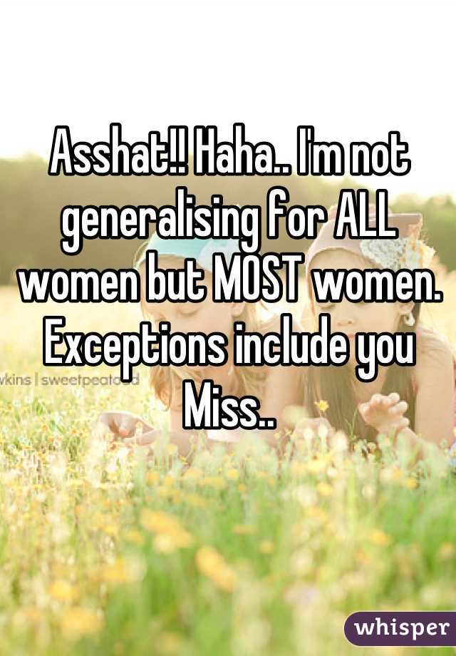 Asshat!! Haha.. I'm not generalising for ALL women but MOST women. Exceptions include you Miss..