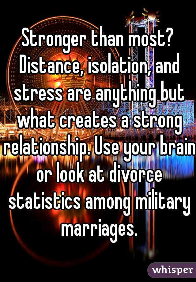 Stronger than most? Distance, isolation, and stress are anything but what creates a strong relationship. Use your brain or look at divorce statistics among military marriages.