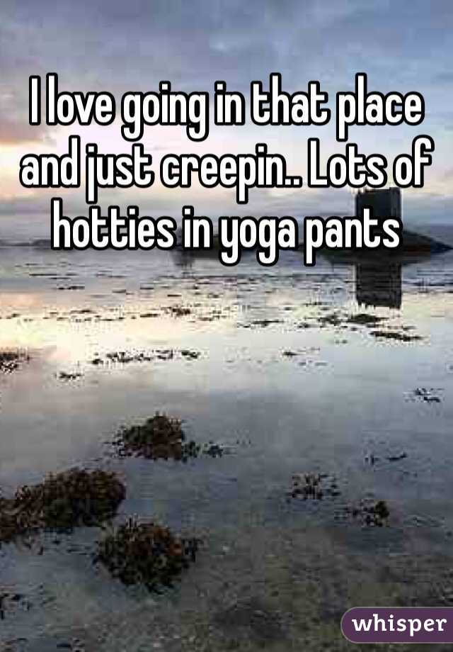 I love going in that place and just creepin.. Lots of hotties in yoga pants