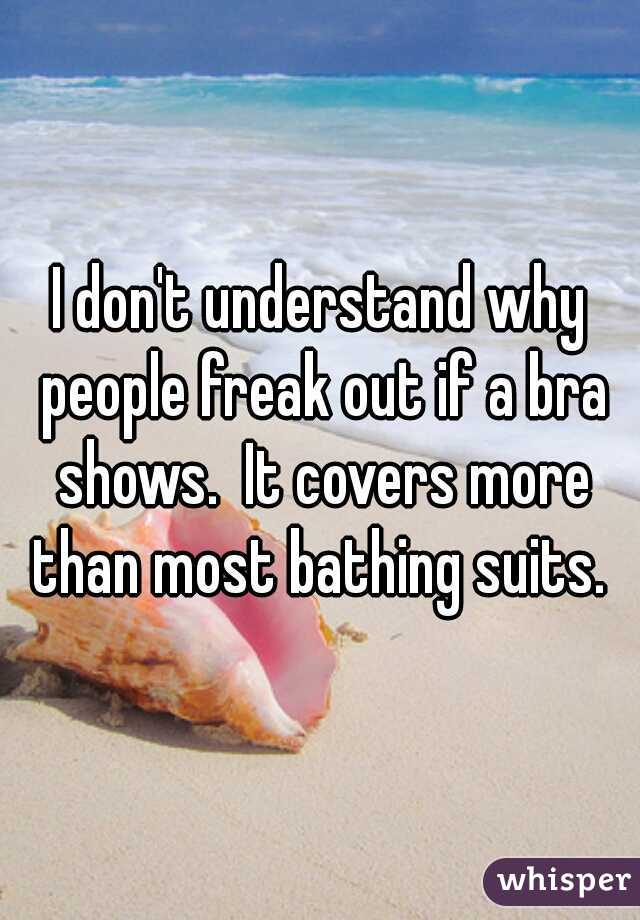 I don't understand why people freak out if a bra shows.  It covers more than most bathing suits. 