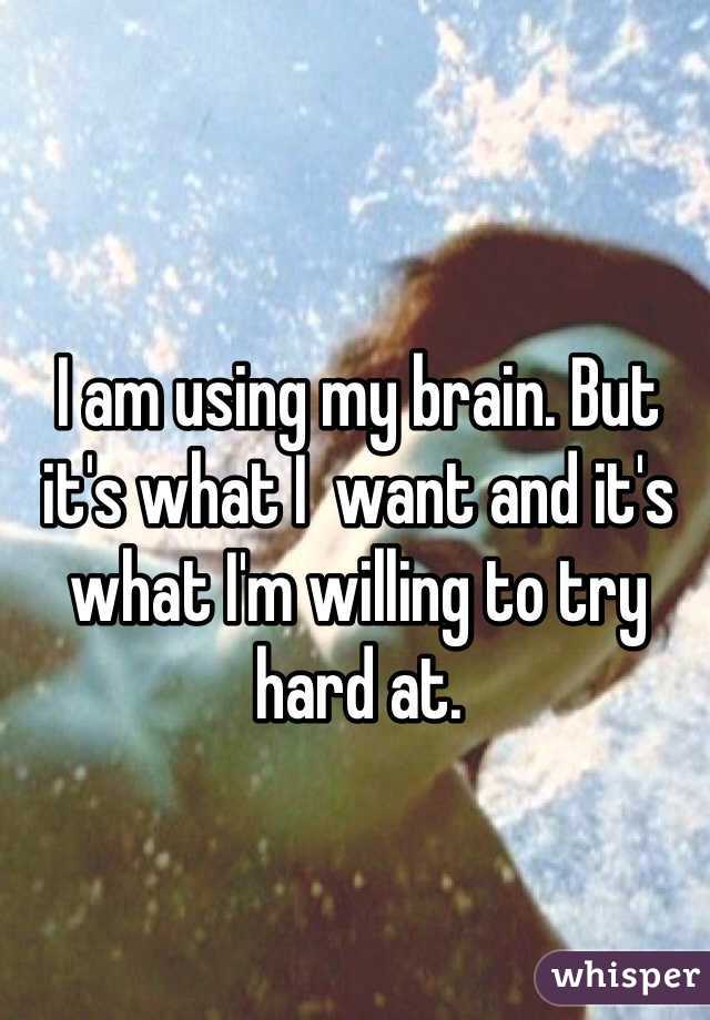 I am using my brain. But it's what I  want and it's what I'm willing to try hard at. 