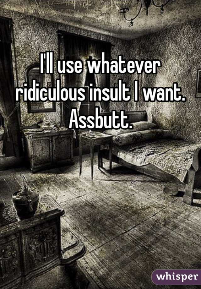 I'll use whatever ridiculous insult I want. Assbutt.
