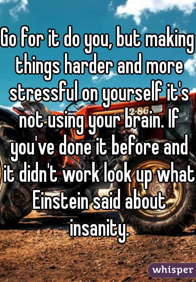 Go for it do you, but making things harder and more stressful on yourself it's not using your brain. If you've done it before and it didn't work look up what Einstein said about insanity.