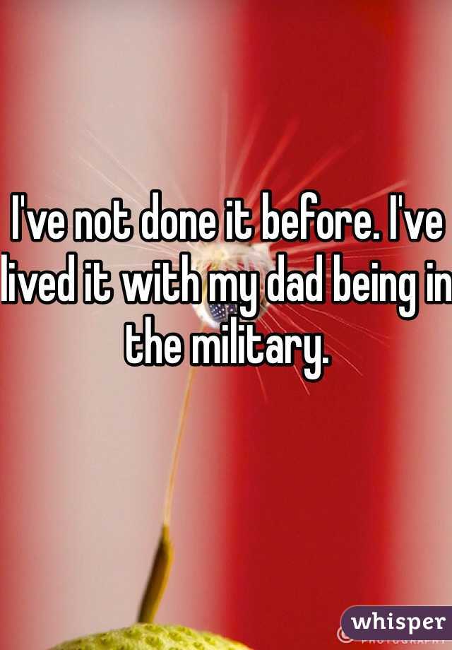 I've not done it before. I've lived it with my dad being in the military. 